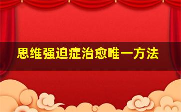 思维强迫症治愈唯一方法