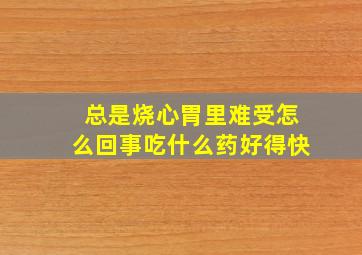 总是烧心胃里难受怎么回事吃什么药好得快