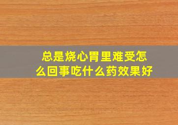 总是烧心胃里难受怎么回事吃什么药效果好