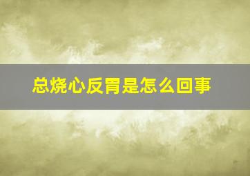 总烧心反胃是怎么回事