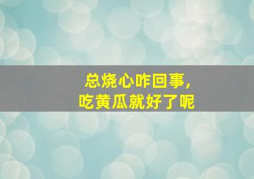 总烧心咋回事,吃黄瓜就好了呢