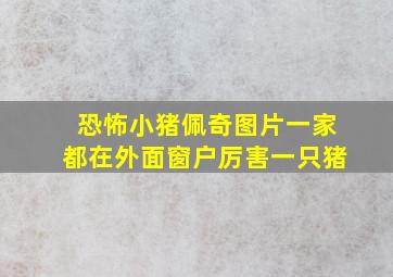 恐怖小猪佩奇图片一家都在外面窗户厉害一只猪