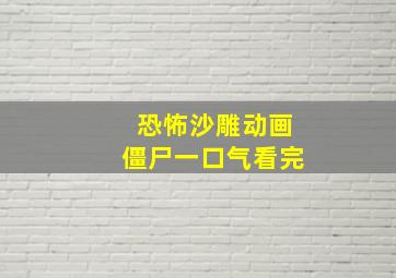 恐怖沙雕动画僵尸一口气看完