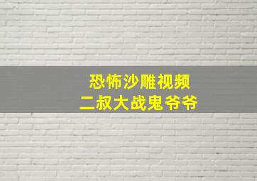 恐怖沙雕视频二叔大战鬼爷爷