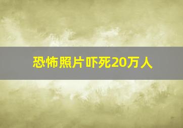 恐怖照片吓死20万人