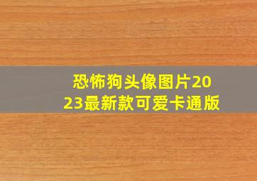 恐怖狗头像图片2023最新款可爱卡通版