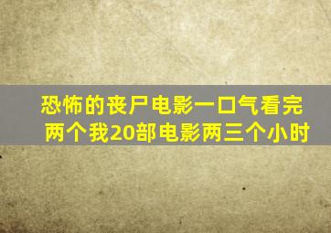 恐怖的丧尸电影一口气看完两个我20部电影两三个小时