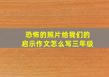 恐怖的照片给我们的启示作文怎么写三年级