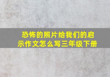 恐怖的照片给我们的启示作文怎么写三年级下册