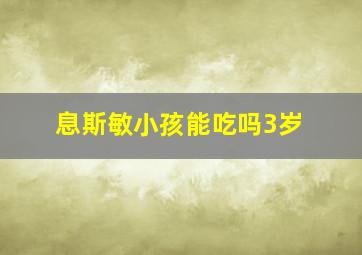 息斯敏小孩能吃吗3岁