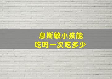 息斯敏小孩能吃吗一次吃多少