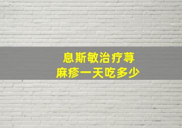 息斯敏治疗荨麻疹一天吃多少