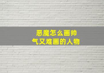 恶魔怎么画帅气又难画的人物