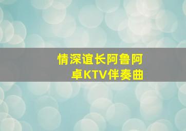 情深谊长阿鲁阿卓KTV伴奏曲