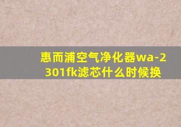 惠而浦空气净化器wa-2301fk滤芯什么时候换