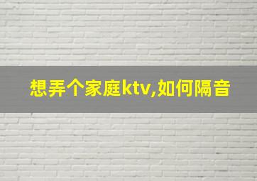 想弄个家庭ktv,如何隔音