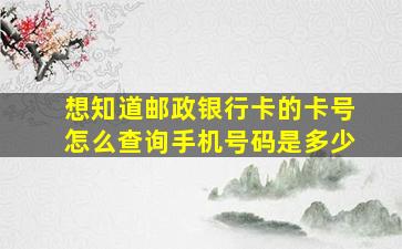 想知道邮政银行卡的卡号怎么查询手机号码是多少