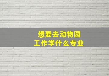 想要去动物园工作学什么专业