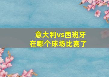 意大利vs西班牙在哪个球场比赛了