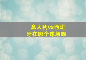 意大利vs西班牙在哪个球场踢