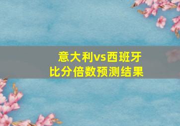 意大利vs西班牙比分倍数预测结果