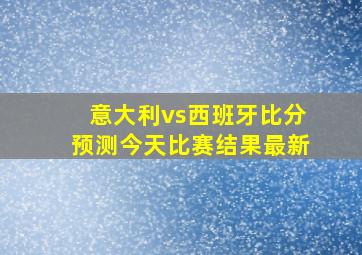 意大利vs西班牙比分预测今天比赛结果最新