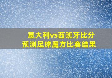 意大利vs西班牙比分预测足球魔方比赛结果