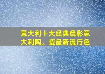 意大利十大经典色彩意大利陶。瓷最新流行色