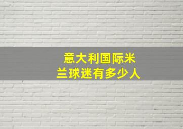 意大利国际米兰球迷有多少人