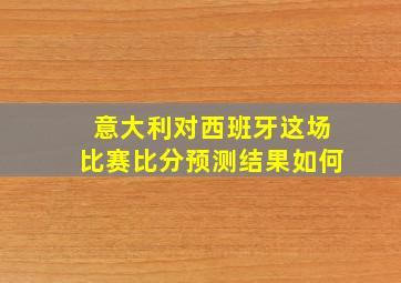 意大利对西班牙这场比赛比分预测结果如何