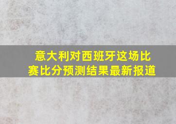 意大利对西班牙这场比赛比分预测结果最新报道