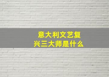 意大利文艺复兴三大师是什么