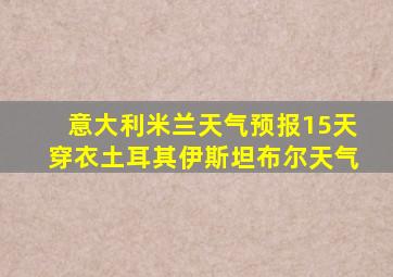 意大利米兰天气预报15天穿衣土耳其伊斯坦布尔天气