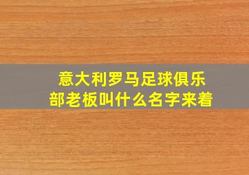 意大利罗马足球俱乐部老板叫什么名字来着