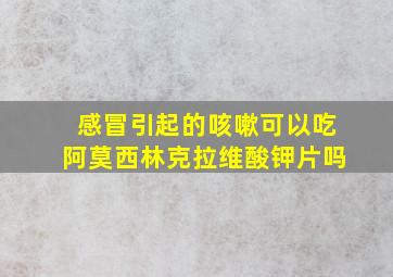 感冒引起的咳嗽可以吃阿莫西林克拉维酸钾片吗