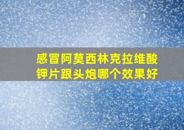 感冒阿莫西林克拉维酸钾片跟头炮哪个效果好