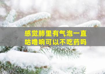 感觉肺里有气泡一直咕噜响可以不吃药吗