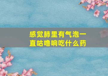 感觉肺里有气泡一直咕噜响吃什么药