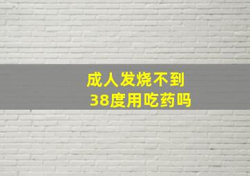 成人发烧不到38度用吃药吗