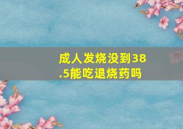 成人发烧没到38.5能吃退烧药吗