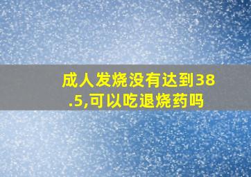 成人发烧没有达到38.5,可以吃退烧药吗