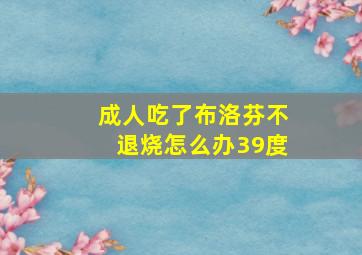 成人吃了布洛芬不退烧怎么办39度