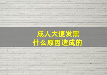 成人大便发黑什么原因造成的