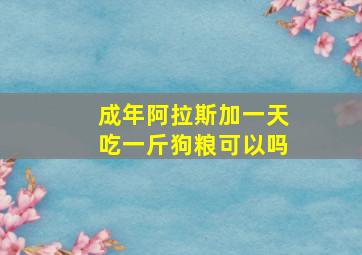 成年阿拉斯加一天吃一斤狗粮可以吗