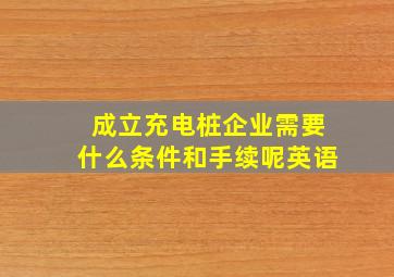 成立充电桩企业需要什么条件和手续呢英语