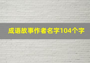 成语故事作者名字104个字