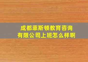 成都菲斯顿教育咨询有限公司上班怎么样啊