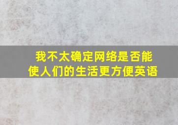 我不太确定网络是否能使人们的生活更方便英语