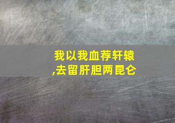 我以我血荐轩辕,去留肝胆两昆仑