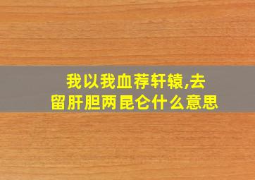 我以我血荐轩辕,去留肝胆两昆仑什么意思